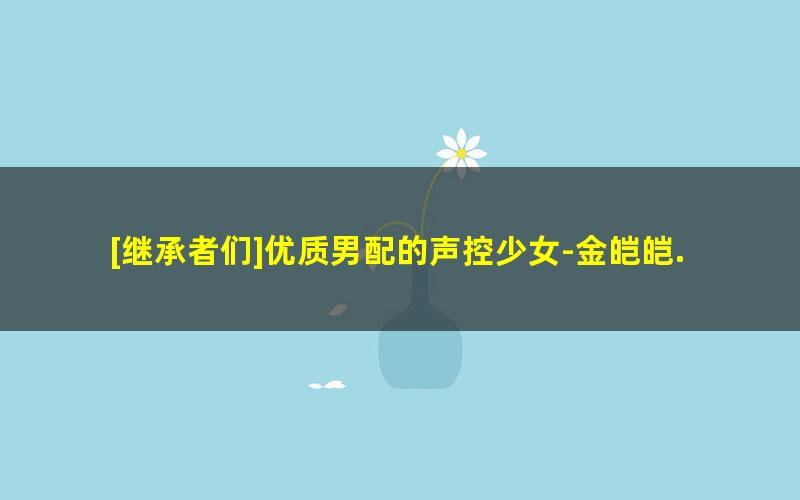 [继承者们]优质男配的声控少女-金皑皑.txt